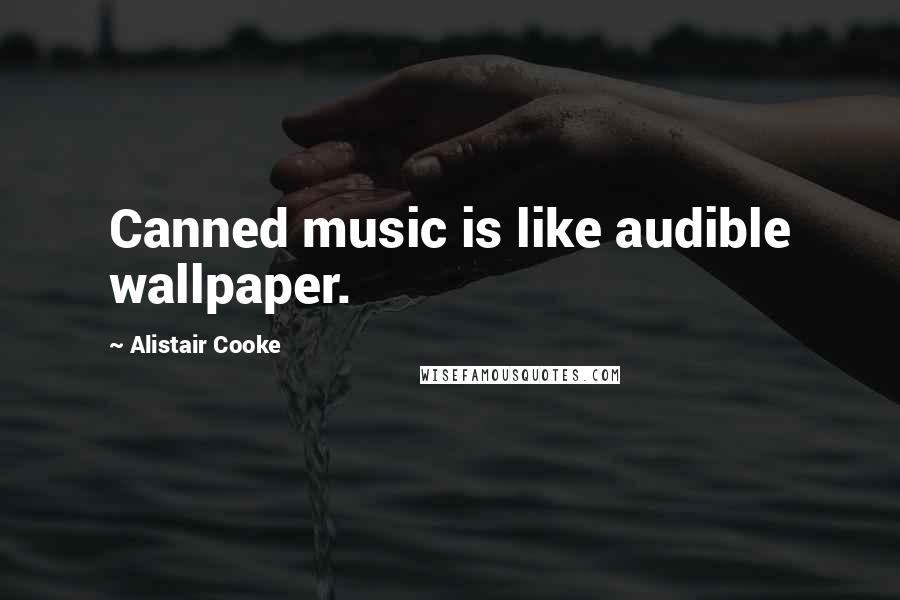 Alistair Cooke Quotes: Canned music is like audible wallpaper.