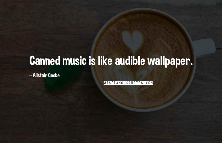 Alistair Cooke Quotes: Canned music is like audible wallpaper.