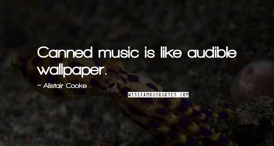 Alistair Cooke Quotes: Canned music is like audible wallpaper.