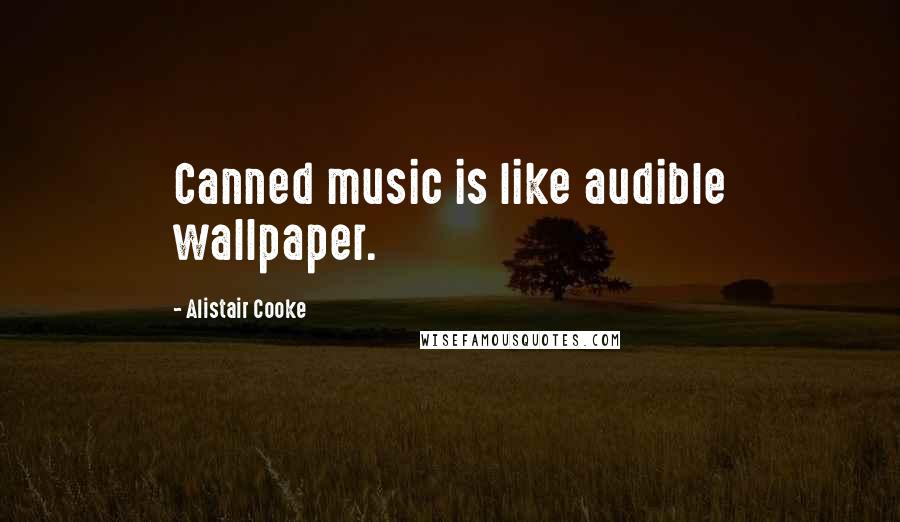 Alistair Cooke Quotes: Canned music is like audible wallpaper.