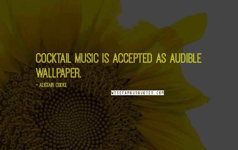 Alistair Cooke Quotes: Cocktail music is accepted as audible wallpaper.