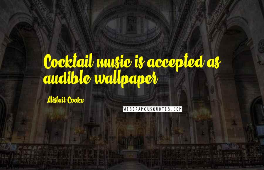 Alistair Cooke Quotes: Cocktail music is accepted as audible wallpaper.