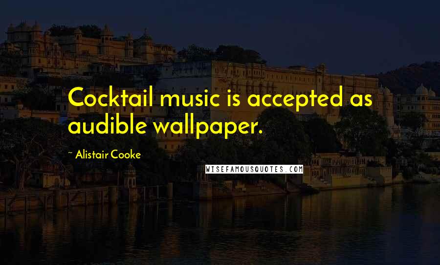 Alistair Cooke Quotes: Cocktail music is accepted as audible wallpaper.