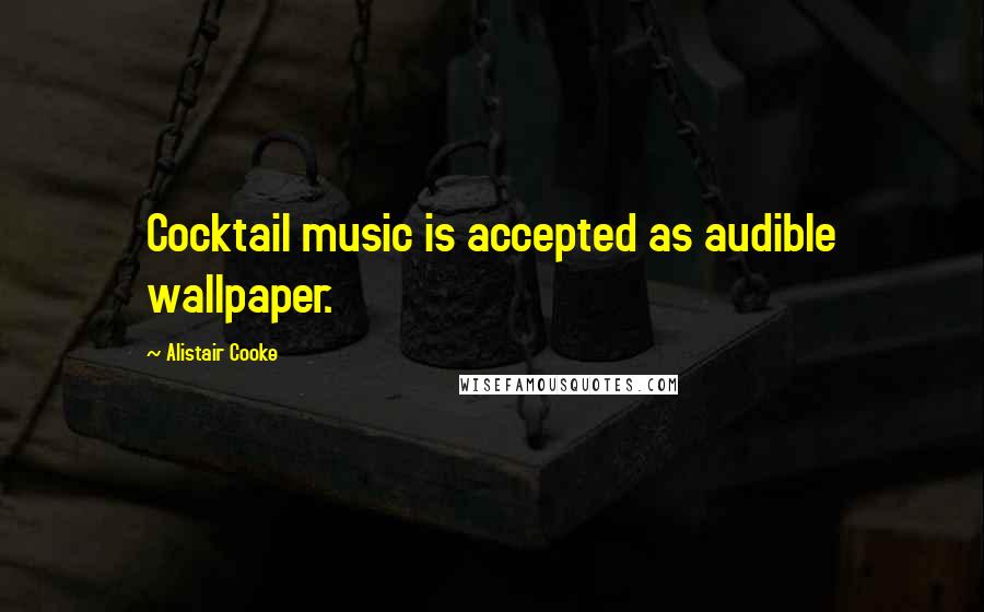 Alistair Cooke Quotes: Cocktail music is accepted as audible wallpaper.