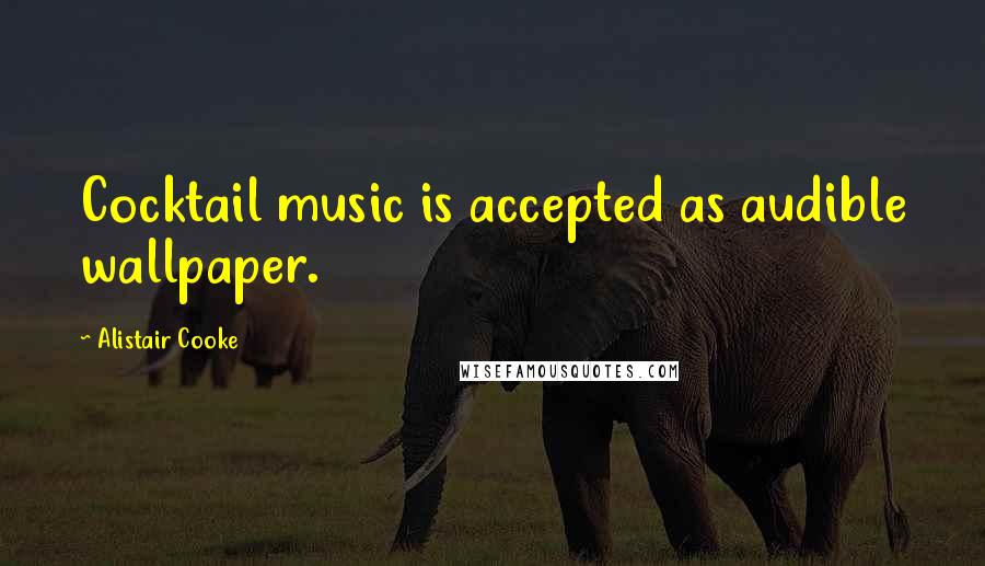 Alistair Cooke Quotes: Cocktail music is accepted as audible wallpaper.