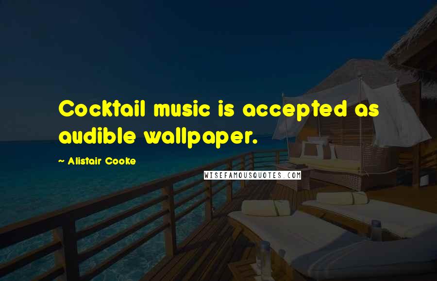 Alistair Cooke Quotes: Cocktail music is accepted as audible wallpaper.