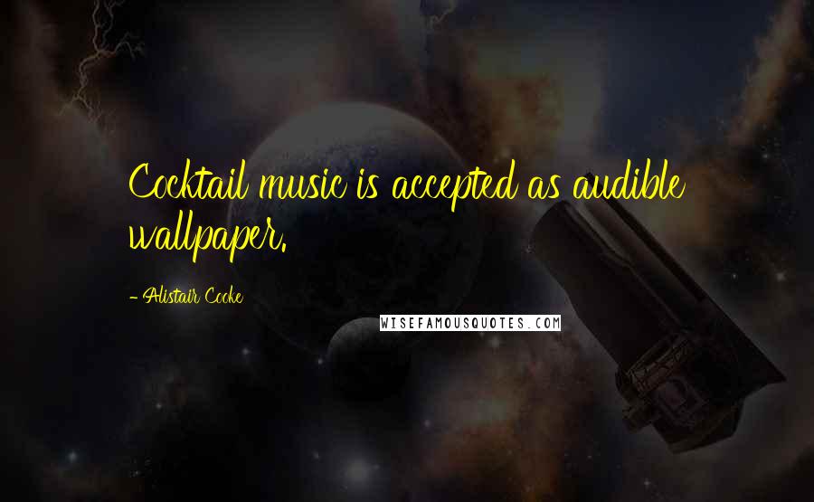 Alistair Cooke Quotes: Cocktail music is accepted as audible wallpaper.