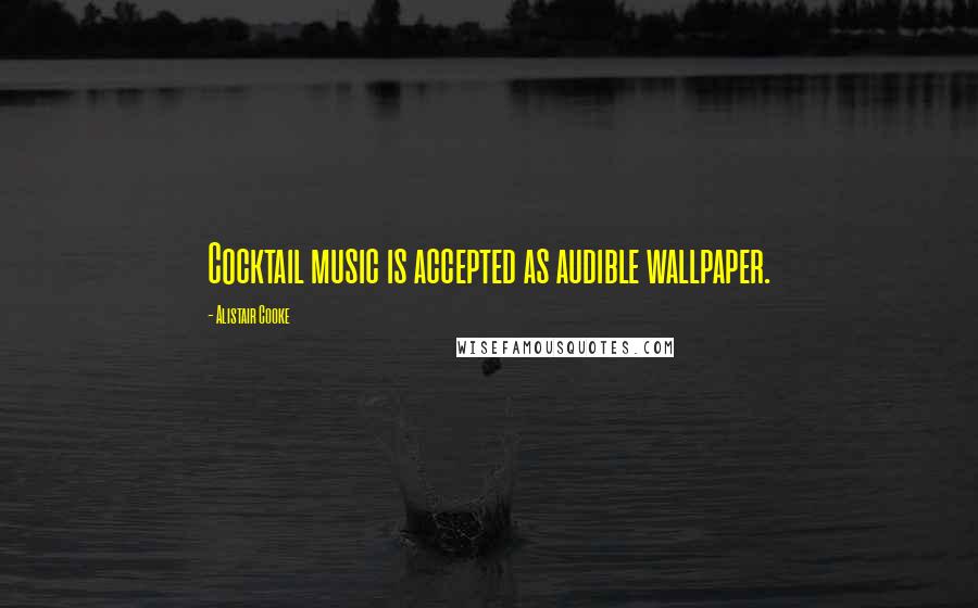 Alistair Cooke Quotes: Cocktail music is accepted as audible wallpaper.