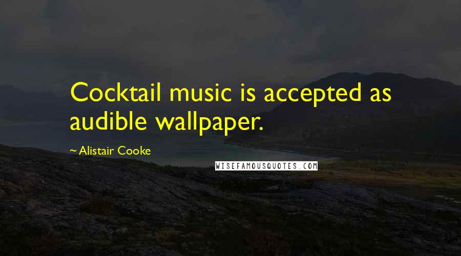 Alistair Cooke Quotes: Cocktail music is accepted as audible wallpaper.