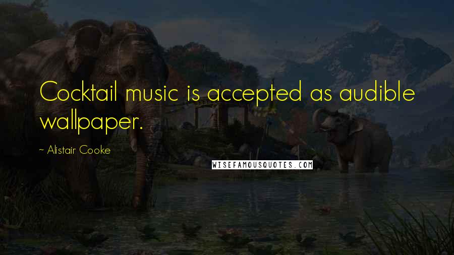 Alistair Cooke Quotes: Cocktail music is accepted as audible wallpaper.