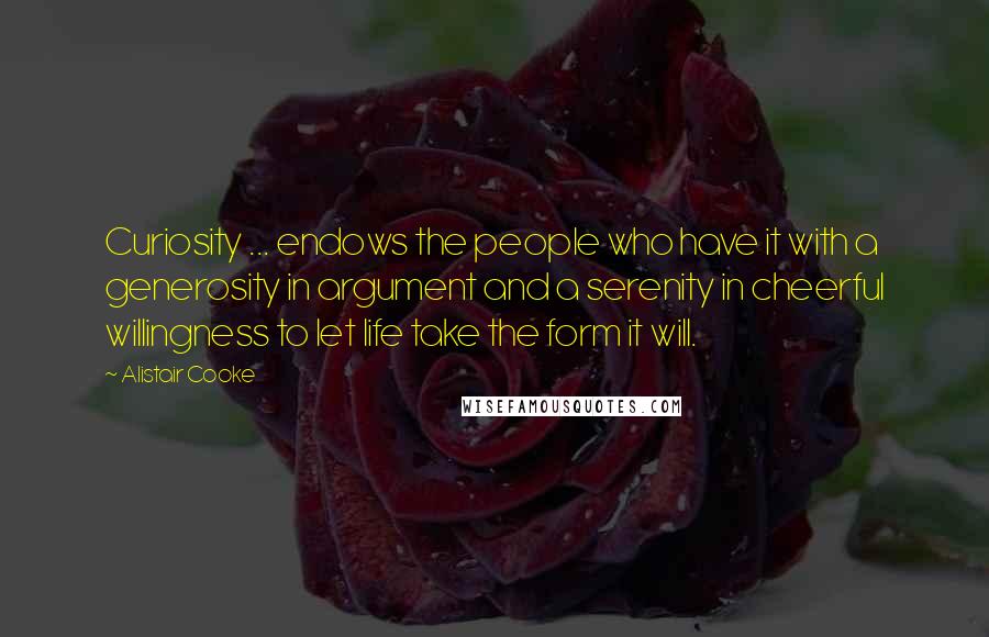 Alistair Cooke Quotes: Curiosity ... endows the people who have it with a generosity in argument and a serenity in cheerful willingness to let life take the form it will.