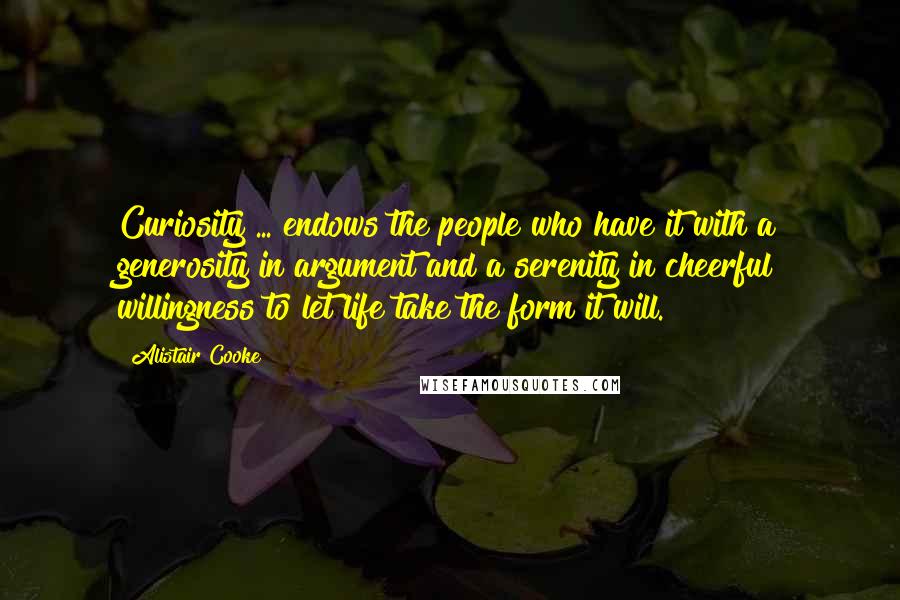 Alistair Cooke Quotes: Curiosity ... endows the people who have it with a generosity in argument and a serenity in cheerful willingness to let life take the form it will.