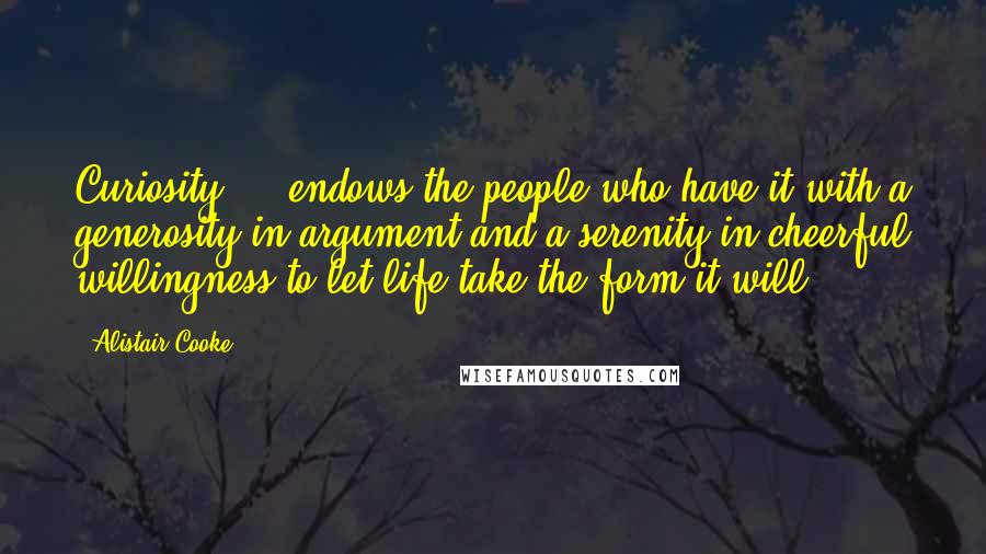 Alistair Cooke Quotes: Curiosity ... endows the people who have it with a generosity in argument and a serenity in cheerful willingness to let life take the form it will.