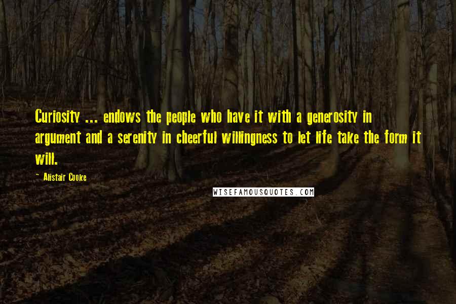 Alistair Cooke Quotes: Curiosity ... endows the people who have it with a generosity in argument and a serenity in cheerful willingness to let life take the form it will.