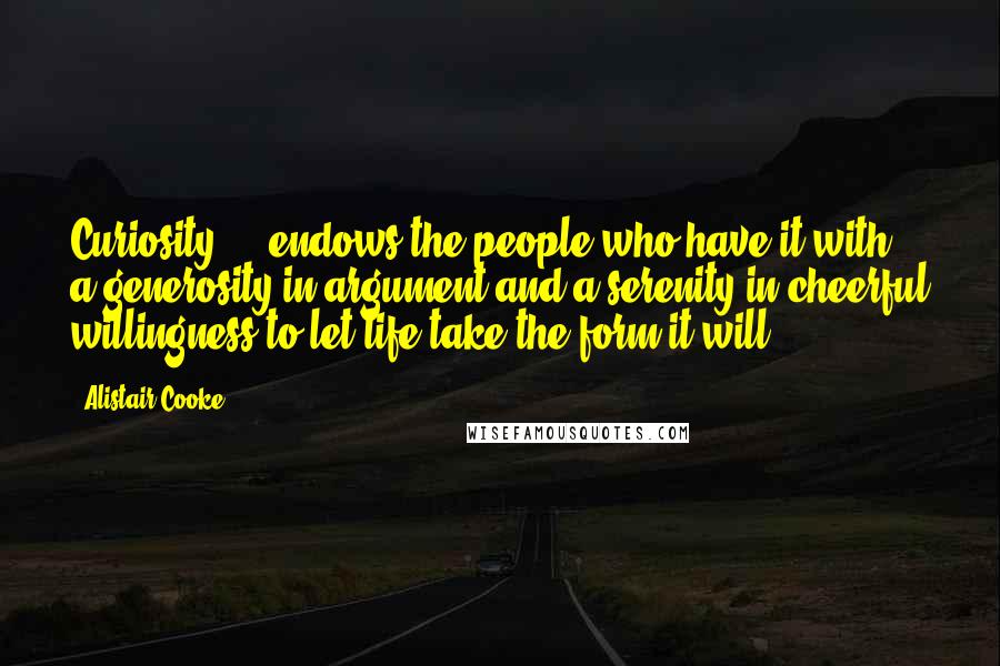 Alistair Cooke Quotes: Curiosity ... endows the people who have it with a generosity in argument and a serenity in cheerful willingness to let life take the form it will.