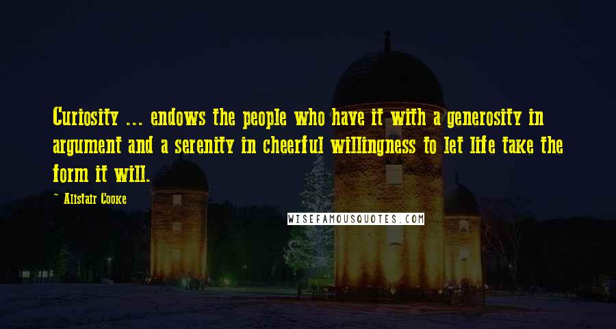 Alistair Cooke Quotes: Curiosity ... endows the people who have it with a generosity in argument and a serenity in cheerful willingness to let life take the form it will.