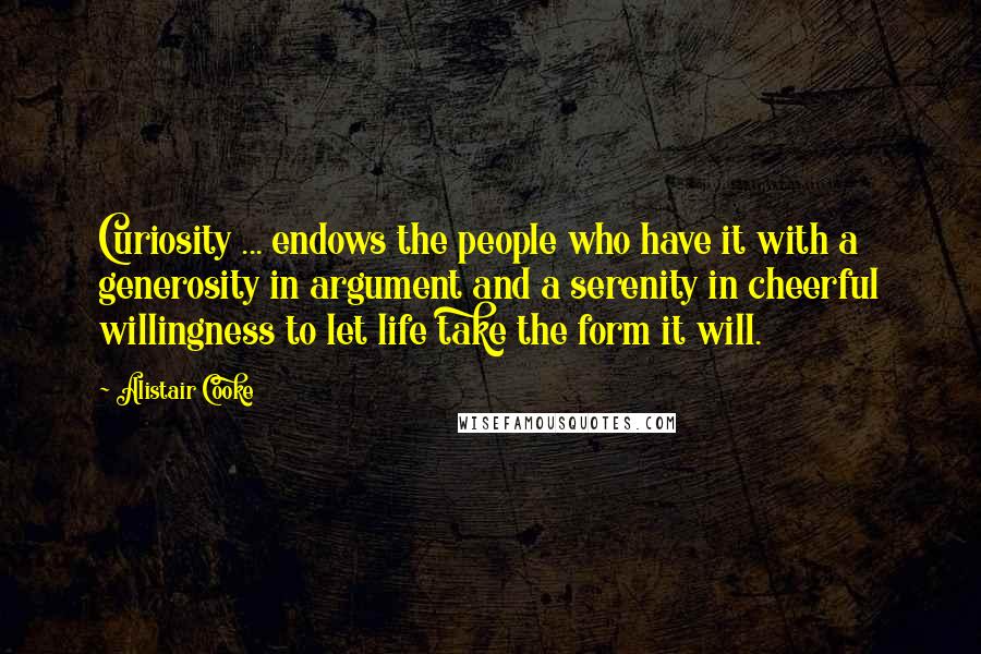 Alistair Cooke Quotes: Curiosity ... endows the people who have it with a generosity in argument and a serenity in cheerful willingness to let life take the form it will.