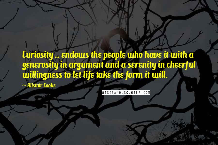 Alistair Cooke Quotes: Curiosity ... endows the people who have it with a generosity in argument and a serenity in cheerful willingness to let life take the form it will.