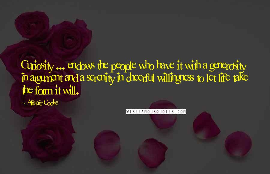 Alistair Cooke Quotes: Curiosity ... endows the people who have it with a generosity in argument and a serenity in cheerful willingness to let life take the form it will.