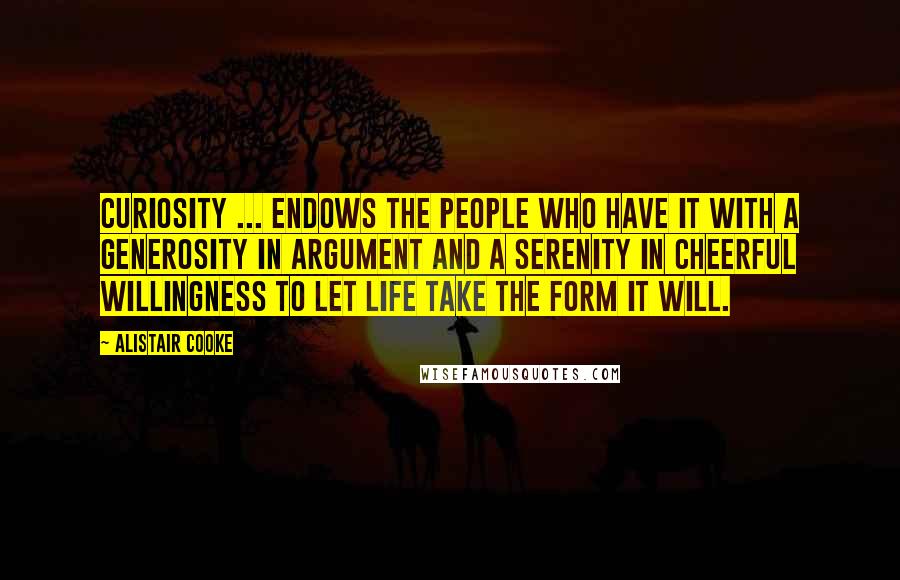 Alistair Cooke Quotes: Curiosity ... endows the people who have it with a generosity in argument and a serenity in cheerful willingness to let life take the form it will.