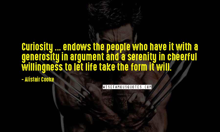 Alistair Cooke Quotes: Curiosity ... endows the people who have it with a generosity in argument and a serenity in cheerful willingness to let life take the form it will.