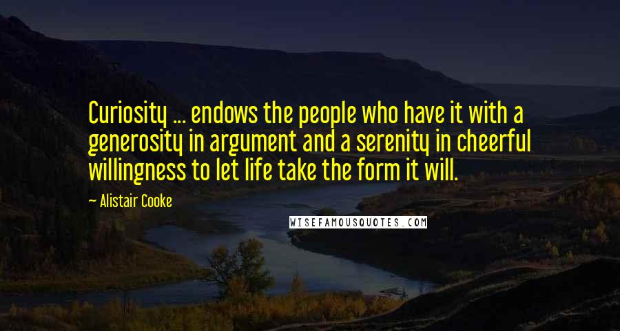 Alistair Cooke Quotes: Curiosity ... endows the people who have it with a generosity in argument and a serenity in cheerful willingness to let life take the form it will.