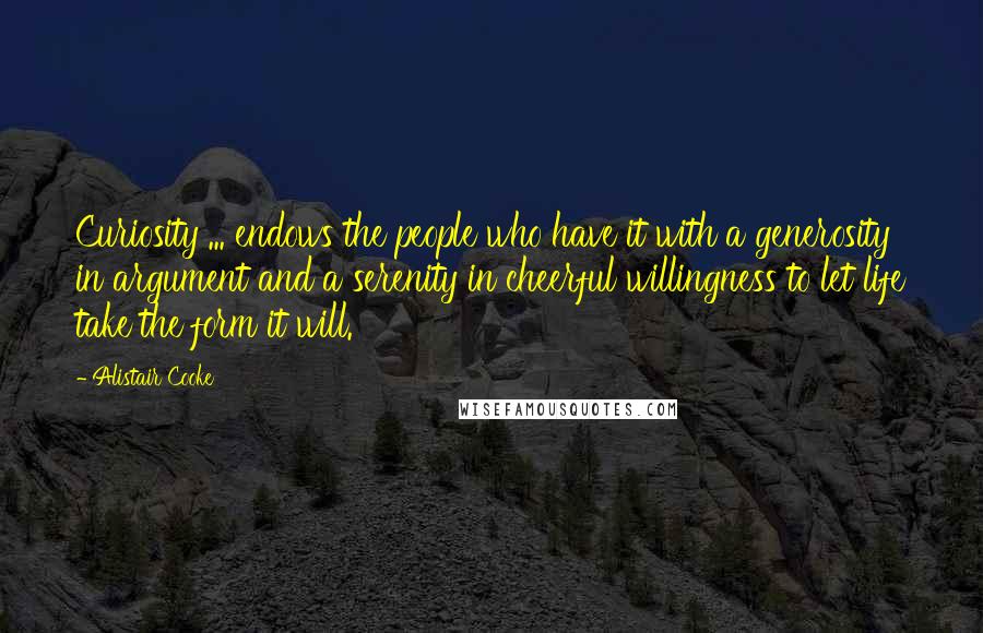 Alistair Cooke Quotes: Curiosity ... endows the people who have it with a generosity in argument and a serenity in cheerful willingness to let life take the form it will.