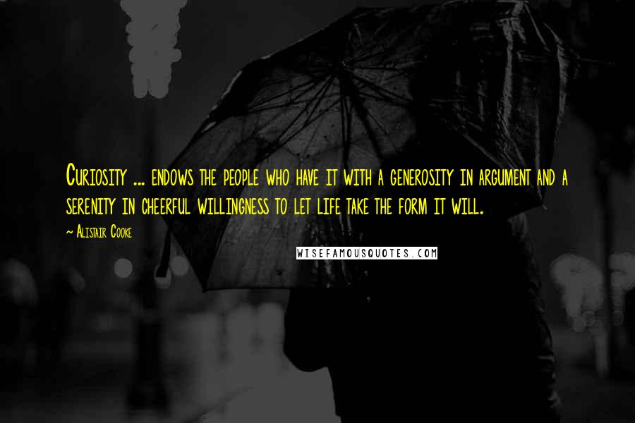 Alistair Cooke Quotes: Curiosity ... endows the people who have it with a generosity in argument and a serenity in cheerful willingness to let life take the form it will.