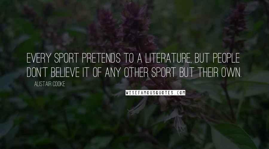 Alistair Cooke Quotes: Every sport pretends to a literature, but people don't believe it of any other sport but their own.