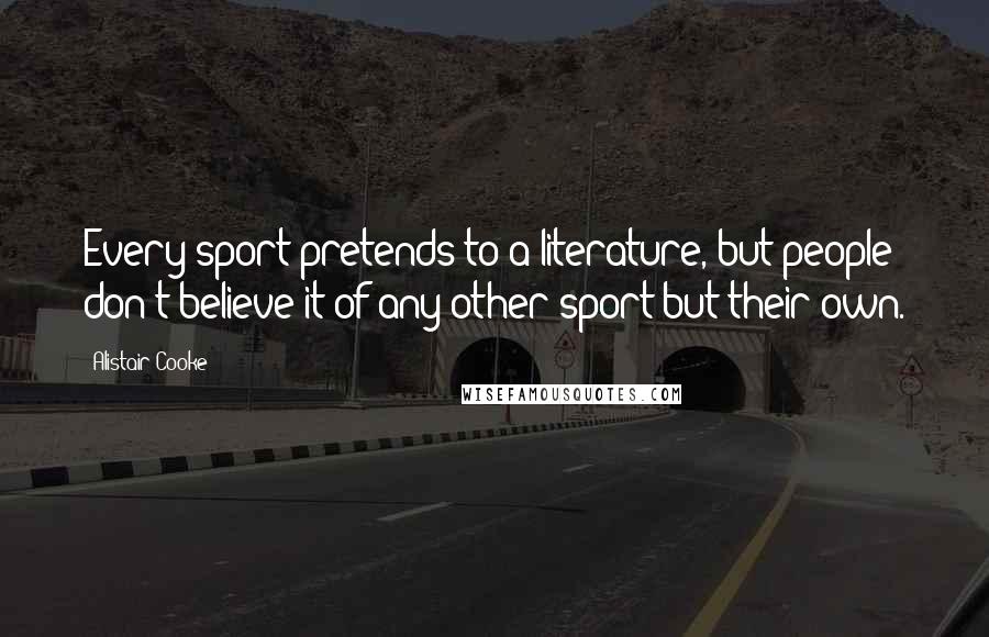 Alistair Cooke Quotes: Every sport pretends to a literature, but people don't believe it of any other sport but their own.