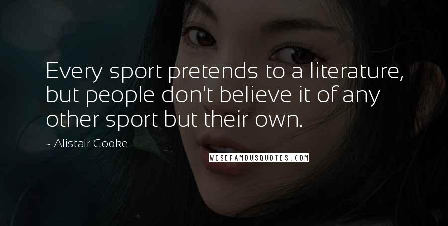 Alistair Cooke Quotes: Every sport pretends to a literature, but people don't believe it of any other sport but their own.