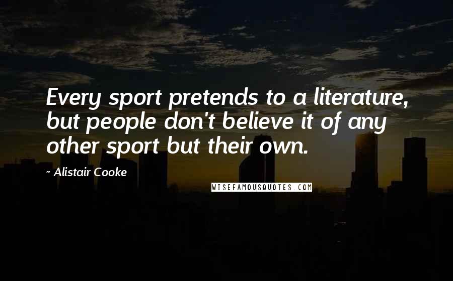 Alistair Cooke Quotes: Every sport pretends to a literature, but people don't believe it of any other sport but their own.