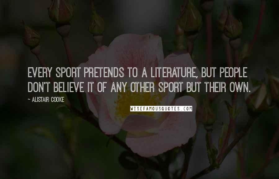 Alistair Cooke Quotes: Every sport pretends to a literature, but people don't believe it of any other sport but their own.