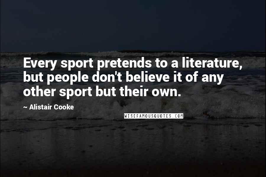 Alistair Cooke Quotes: Every sport pretends to a literature, but people don't believe it of any other sport but their own.