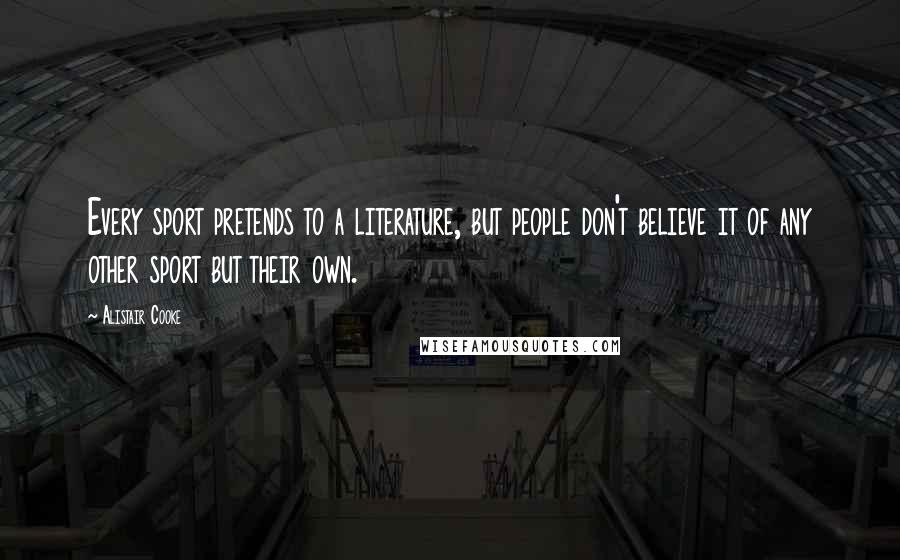 Alistair Cooke Quotes: Every sport pretends to a literature, but people don't believe it of any other sport but their own.