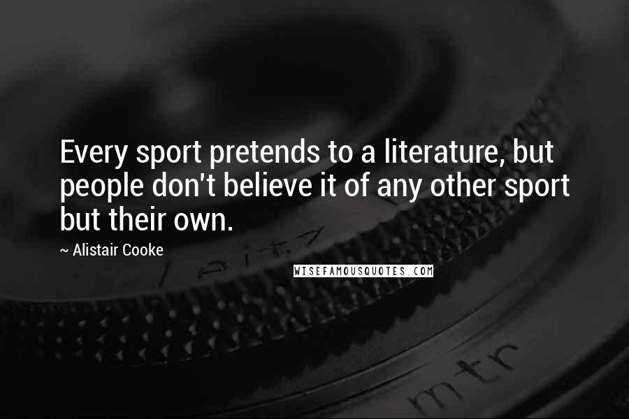 Alistair Cooke Quotes: Every sport pretends to a literature, but people don't believe it of any other sport but their own.