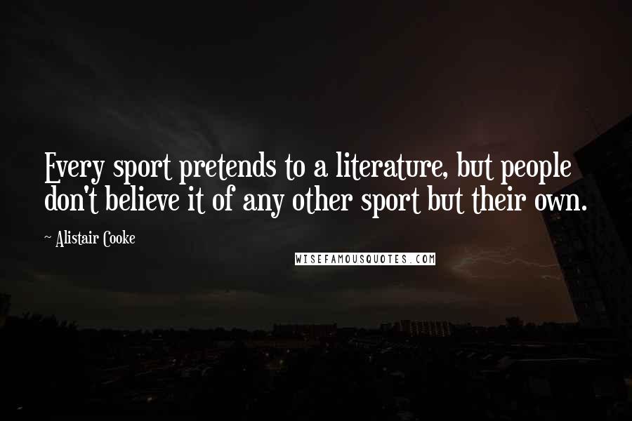 Alistair Cooke Quotes: Every sport pretends to a literature, but people don't believe it of any other sport but their own.