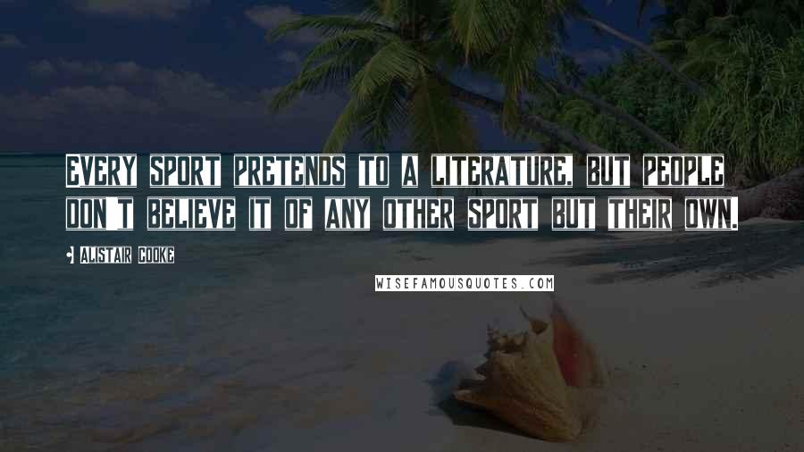 Alistair Cooke Quotes: Every sport pretends to a literature, but people don't believe it of any other sport but their own.