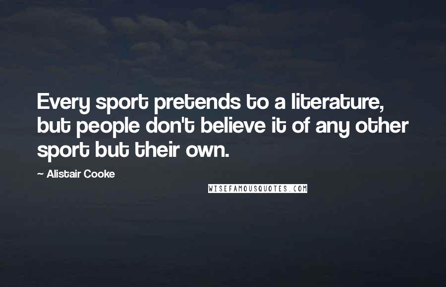 Alistair Cooke Quotes: Every sport pretends to a literature, but people don't believe it of any other sport but their own.