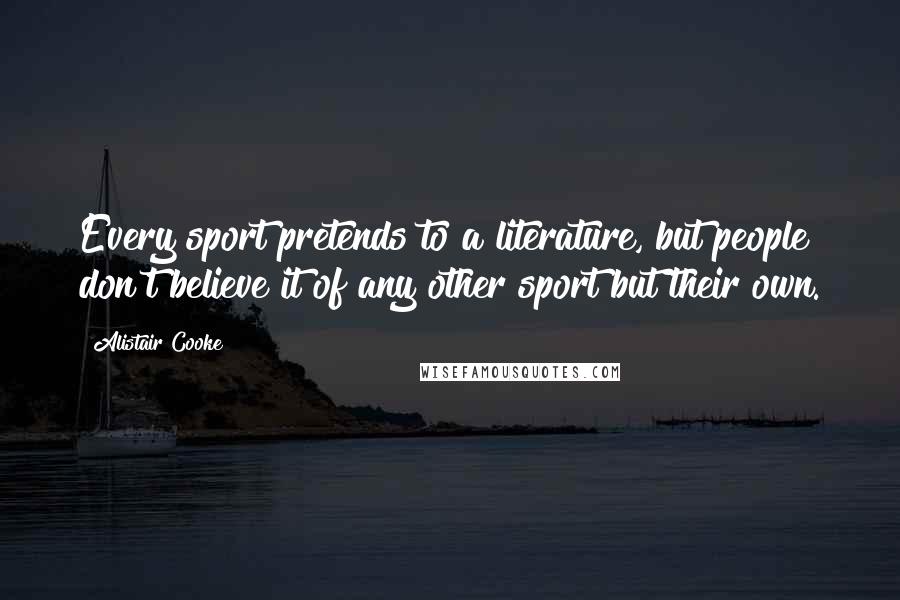 Alistair Cooke Quotes: Every sport pretends to a literature, but people don't believe it of any other sport but their own.