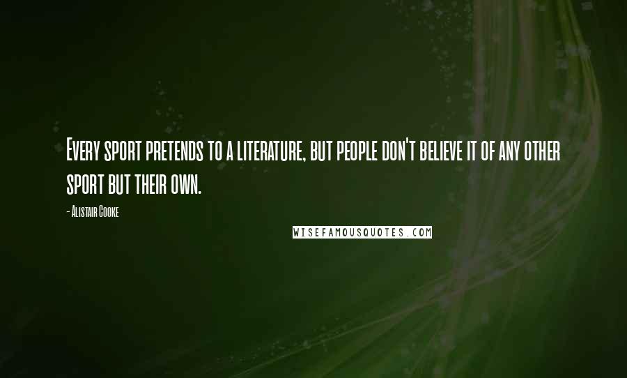 Alistair Cooke Quotes: Every sport pretends to a literature, but people don't believe it of any other sport but their own.