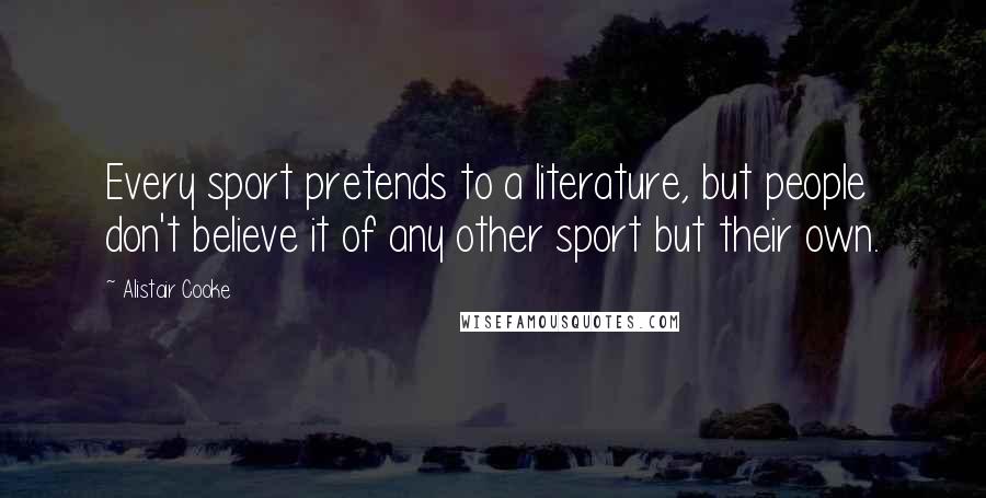 Alistair Cooke Quotes: Every sport pretends to a literature, but people don't believe it of any other sport but their own.