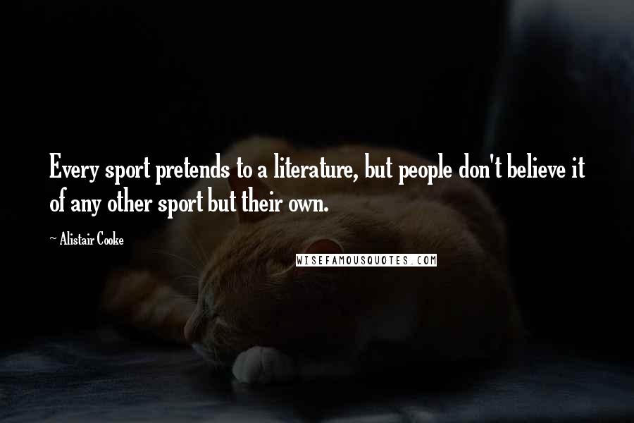 Alistair Cooke Quotes: Every sport pretends to a literature, but people don't believe it of any other sport but their own.