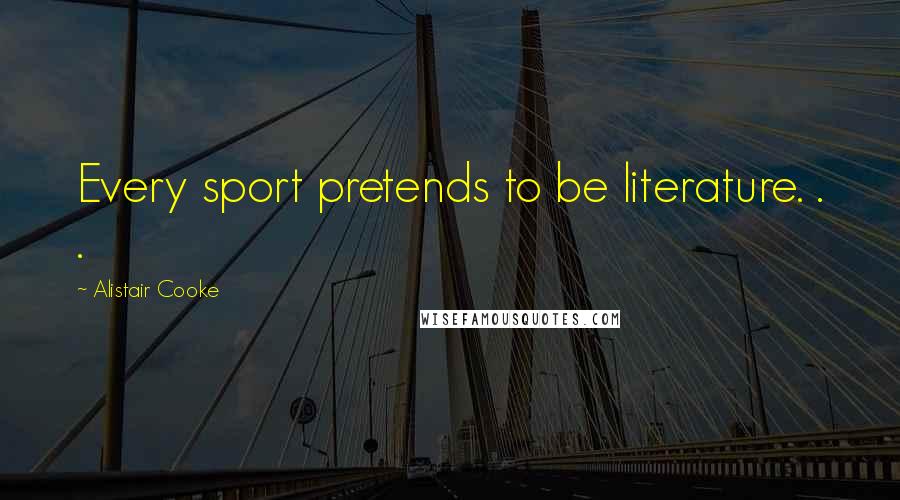 Alistair Cooke Quotes: Every sport pretends to be literature. . .