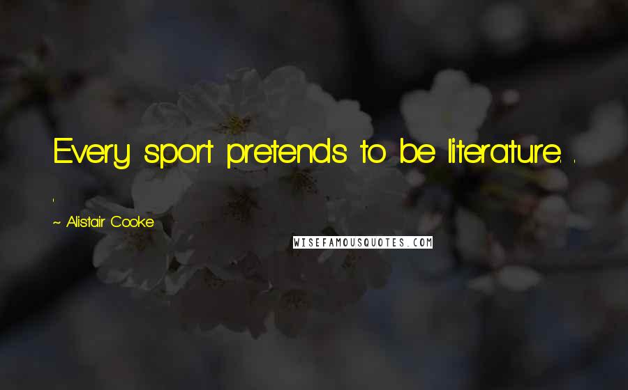 Alistair Cooke Quotes: Every sport pretends to be literature. . .