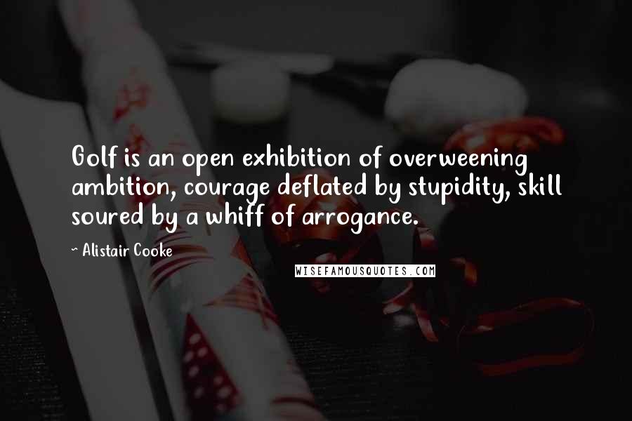 Alistair Cooke Quotes: Golf is an open exhibition of overweening ambition, courage deflated by stupidity, skill soured by a whiff of arrogance.