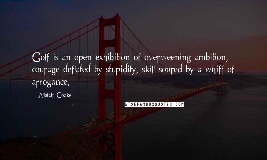 Alistair Cooke Quotes: Golf is an open exhibition of overweening ambition, courage deflated by stupidity, skill soured by a whiff of arrogance.