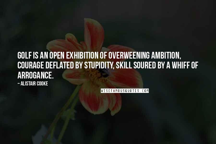 Alistair Cooke Quotes: Golf is an open exhibition of overweening ambition, courage deflated by stupidity, skill soured by a whiff of arrogance.