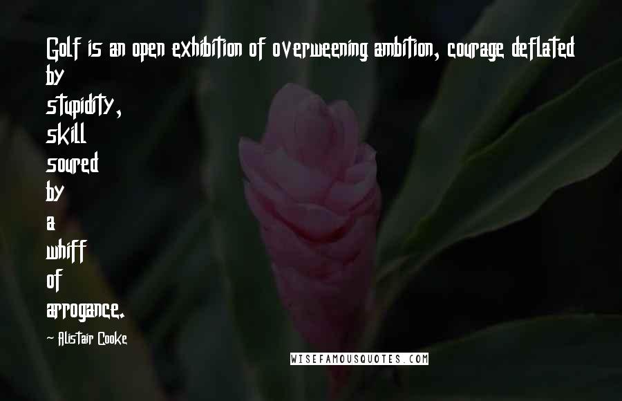 Alistair Cooke Quotes: Golf is an open exhibition of overweening ambition, courage deflated by stupidity, skill soured by a whiff of arrogance.