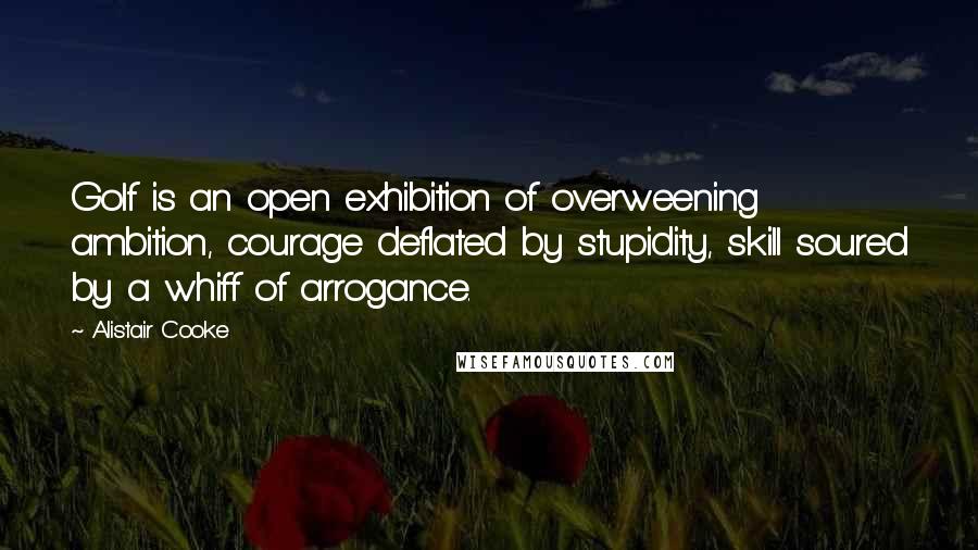 Alistair Cooke Quotes: Golf is an open exhibition of overweening ambition, courage deflated by stupidity, skill soured by a whiff of arrogance.